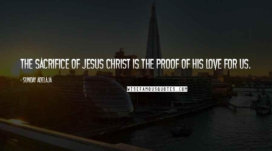 Sunday Adelaja Quotes: The sacrifice of Jesus Christ is the proof of His love for us.