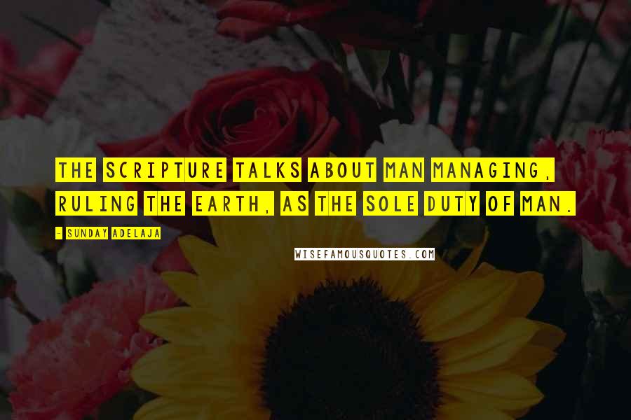 Sunday Adelaja Quotes: The scripture talks about man managing, ruling the earth, as the sole duty of man.