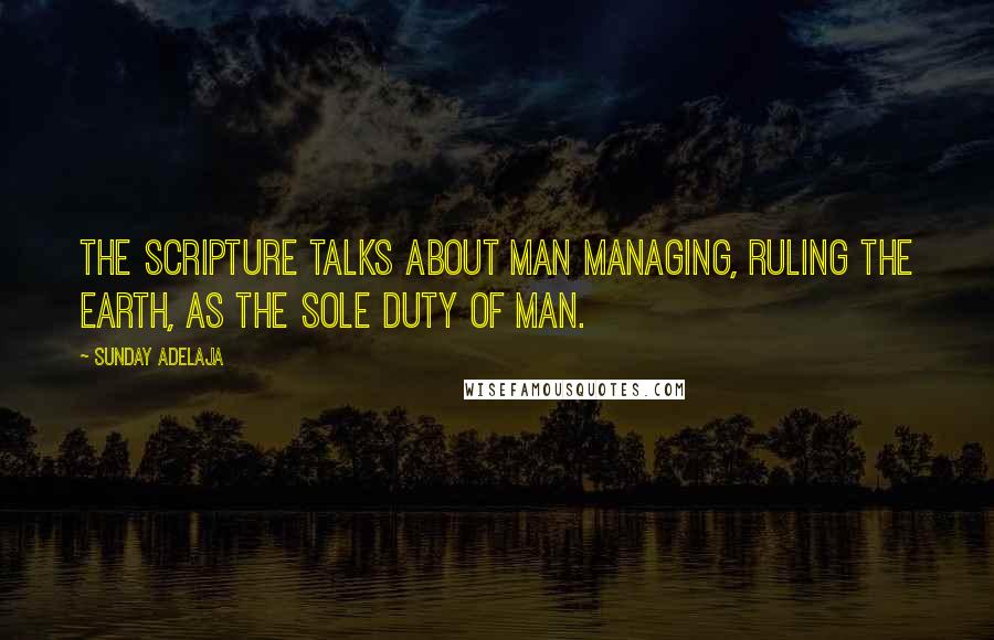 Sunday Adelaja Quotes: The scripture talks about man managing, ruling the earth, as the sole duty of man.