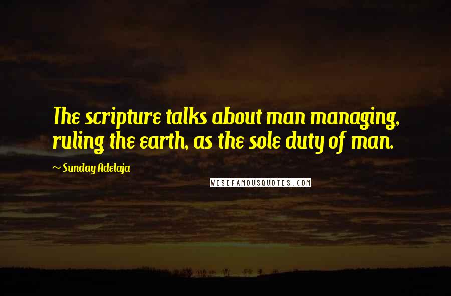 Sunday Adelaja Quotes: The scripture talks about man managing, ruling the earth, as the sole duty of man.