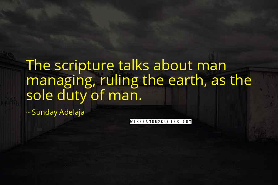 Sunday Adelaja Quotes: The scripture talks about man managing, ruling the earth, as the sole duty of man.