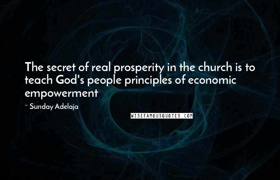 Sunday Adelaja Quotes: The secret of real prosperity in the church is to teach God's people principles of economic empowerment