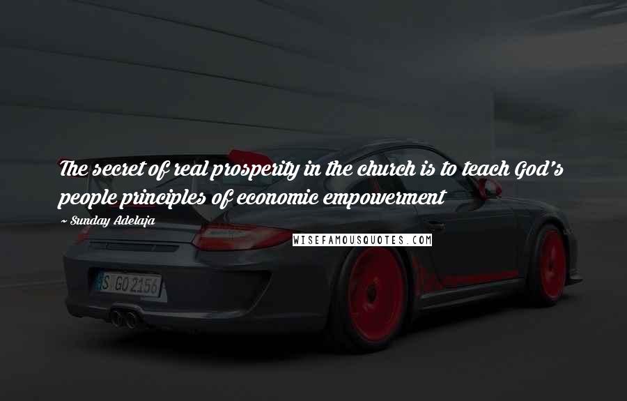 Sunday Adelaja Quotes: The secret of real prosperity in the church is to teach God's people principles of economic empowerment