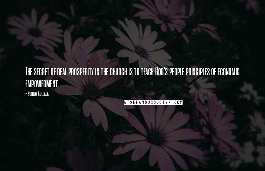 Sunday Adelaja Quotes: The secret of real prosperity in the church is to teach God's people principles of economic empowerment