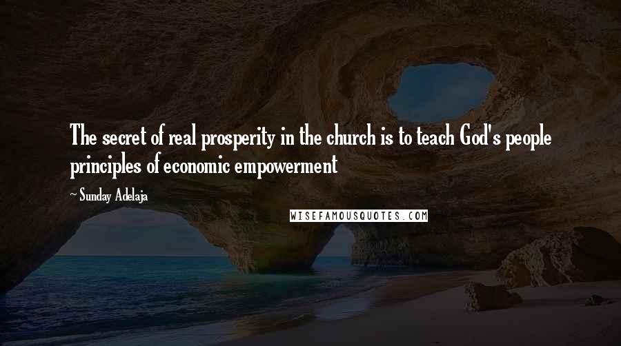 Sunday Adelaja Quotes: The secret of real prosperity in the church is to teach God's people principles of economic empowerment