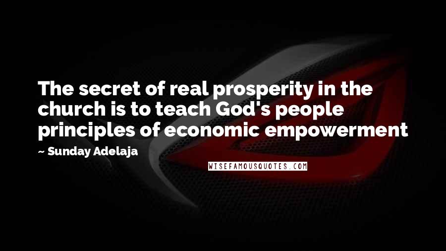 Sunday Adelaja Quotes: The secret of real prosperity in the church is to teach God's people principles of economic empowerment
