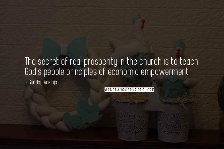 Sunday Adelaja Quotes: The secret of real prosperity in the church is to teach God's people principles of economic empowerment