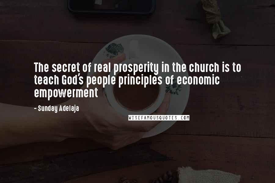 Sunday Adelaja Quotes: The secret of real prosperity in the church is to teach God's people principles of economic empowerment