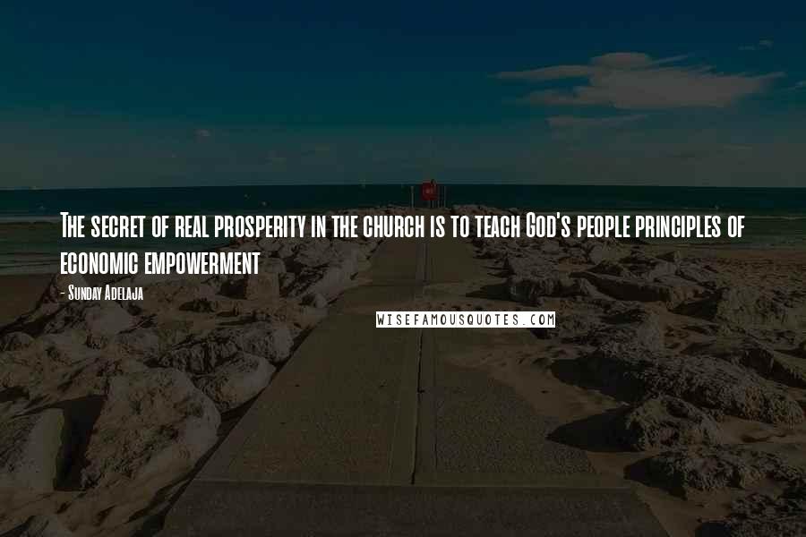 Sunday Adelaja Quotes: The secret of real prosperity in the church is to teach God's people principles of economic empowerment