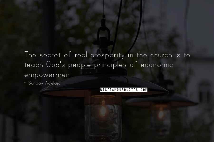 Sunday Adelaja Quotes: The secret of real prosperity in the church is to teach God's people principles of economic empowerment