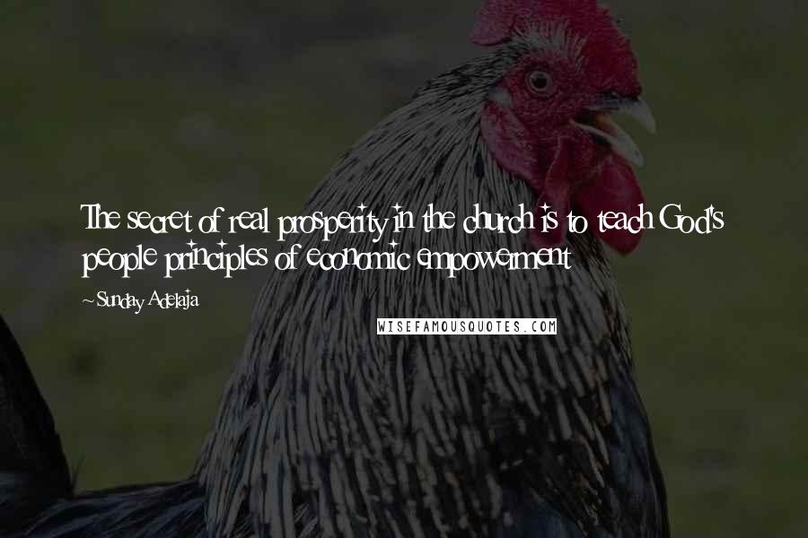 Sunday Adelaja Quotes: The secret of real prosperity in the church is to teach God's people principles of economic empowerment