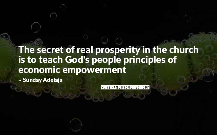 Sunday Adelaja Quotes: The secret of real prosperity in the church is to teach God's people principles of economic empowerment