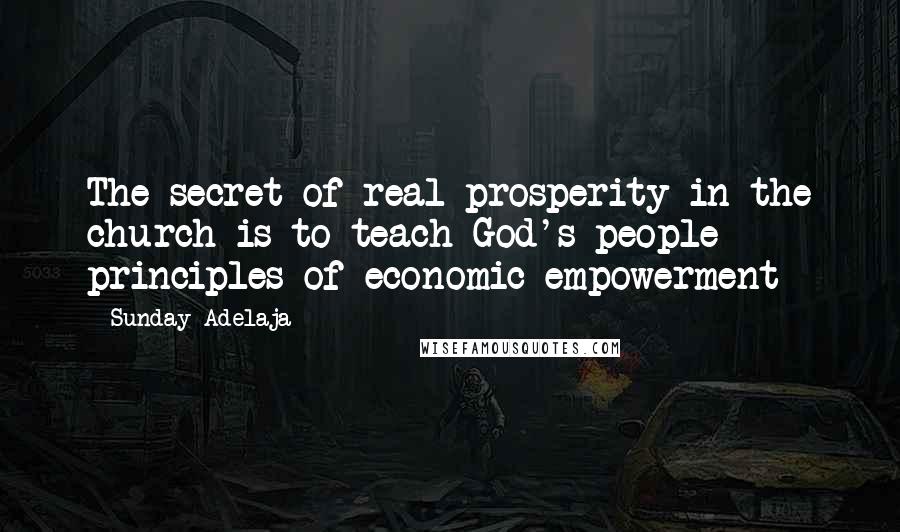 Sunday Adelaja Quotes: The secret of real prosperity in the church is to teach God's people principles of economic empowerment