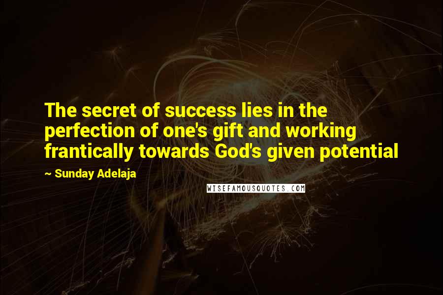 Sunday Adelaja Quotes: The secret of success lies in the perfection of one's gift and working frantically towards God's given potential