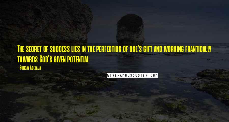 Sunday Adelaja Quotes: The secret of success lies in the perfection of one's gift and working frantically towards God's given potential