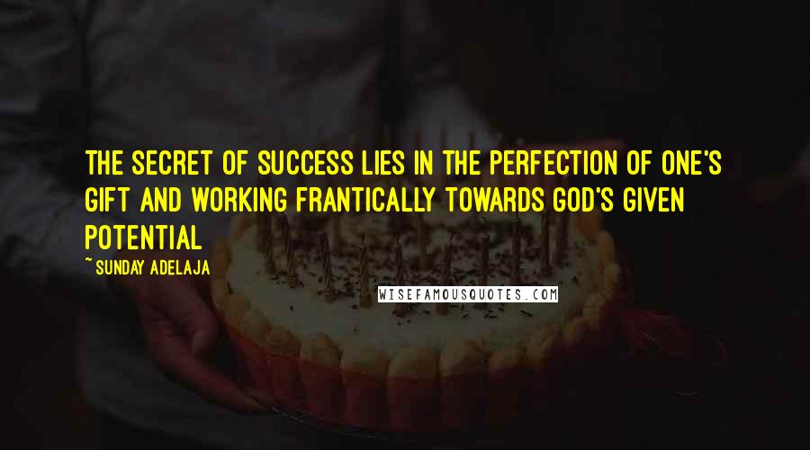 Sunday Adelaja Quotes: The secret of success lies in the perfection of one's gift and working frantically towards God's given potential