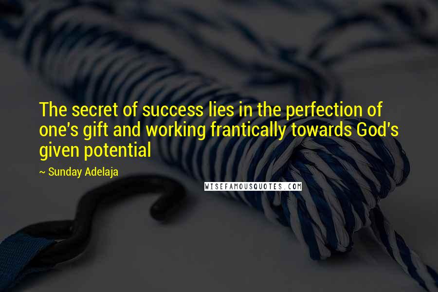 Sunday Adelaja Quotes: The secret of success lies in the perfection of one's gift and working frantically towards God's given potential
