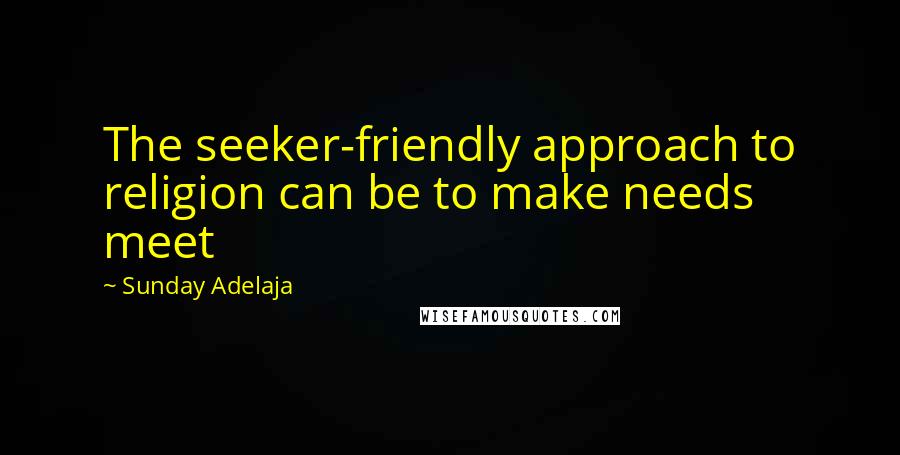 Sunday Adelaja Quotes: The seeker-friendly approach to religion can be to make needs meet