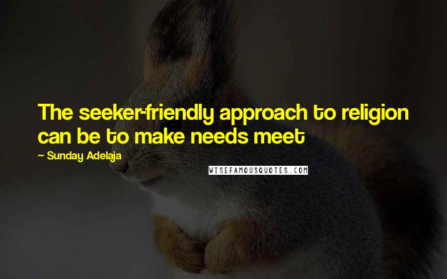 Sunday Adelaja Quotes: The seeker-friendly approach to religion can be to make needs meet