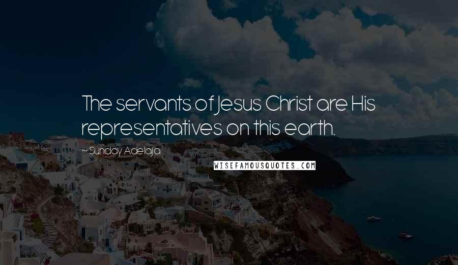 Sunday Adelaja Quotes: The servants of Jesus Christ are His representatives on this earth.