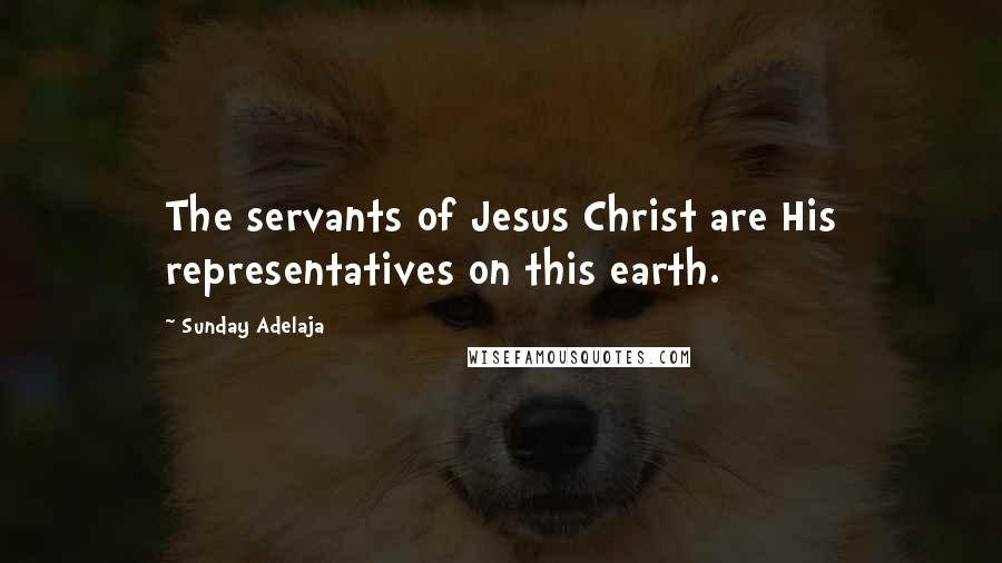 Sunday Adelaja Quotes: The servants of Jesus Christ are His representatives on this earth.