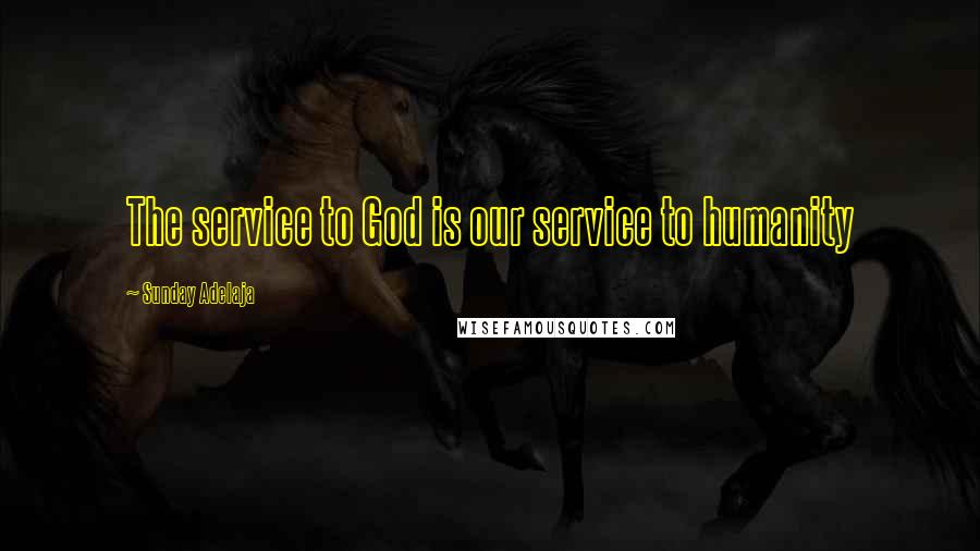 Sunday Adelaja Quotes: The service to God is our service to humanity