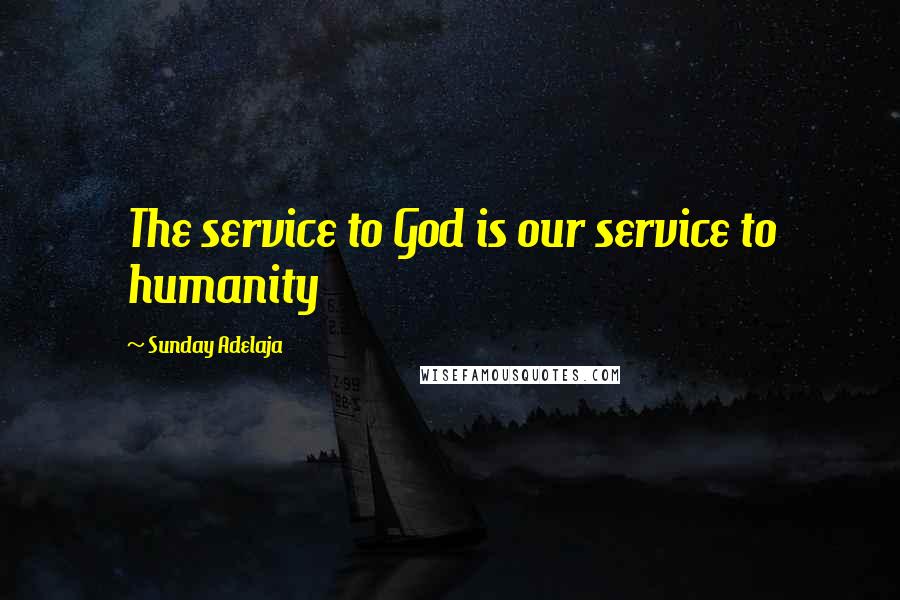 Sunday Adelaja Quotes: The service to God is our service to humanity