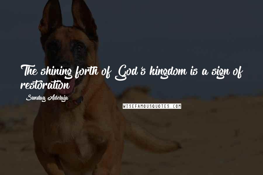 Sunday Adelaja Quotes: The shining forth of God's kingdom is a sign of restoration