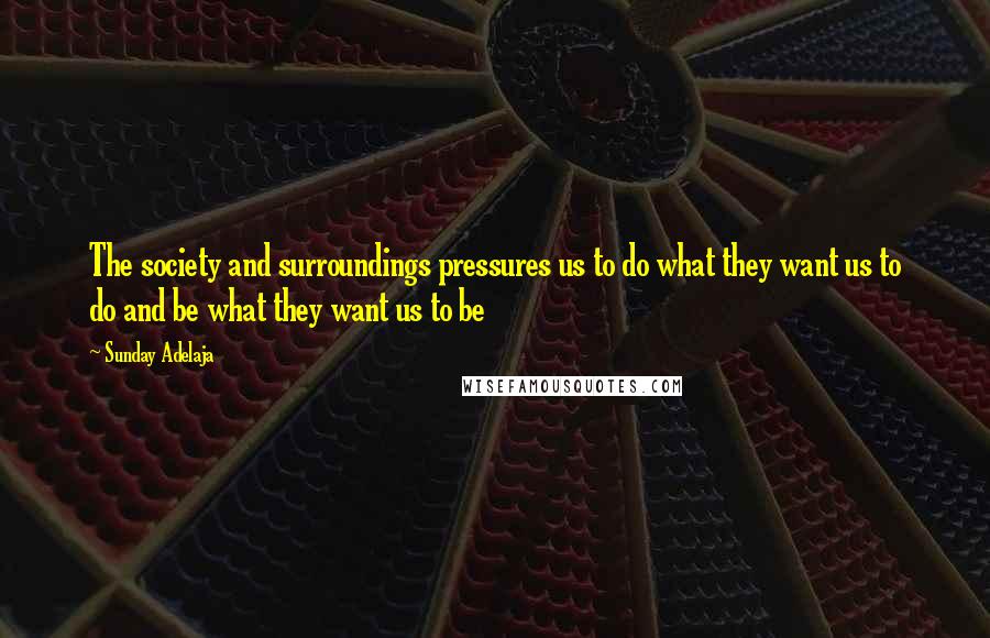 Sunday Adelaja Quotes: The society and surroundings pressures us to do what they want us to do and be what they want us to be