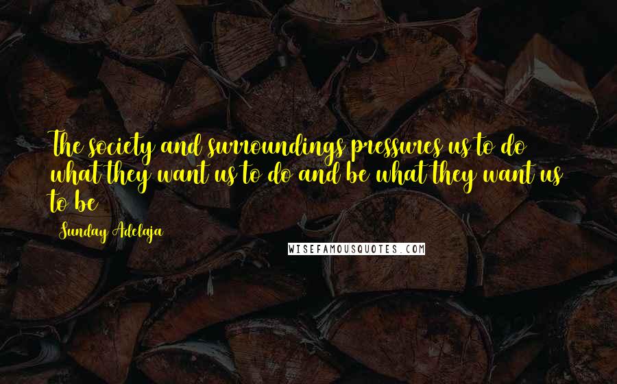 Sunday Adelaja Quotes: The society and surroundings pressures us to do what they want us to do and be what they want us to be