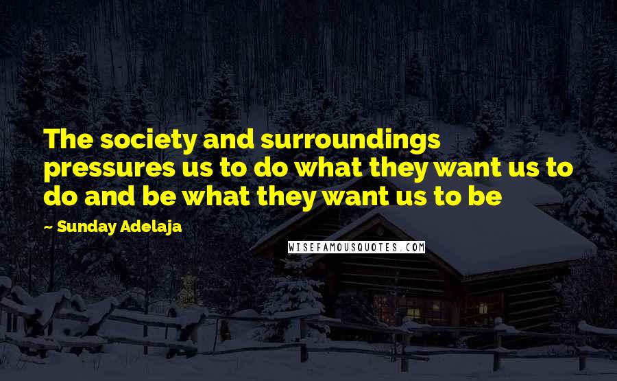 Sunday Adelaja Quotes: The society and surroundings pressures us to do what they want us to do and be what they want us to be