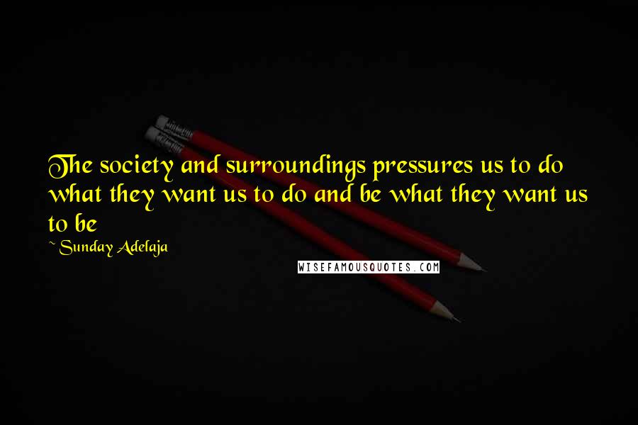 Sunday Adelaja Quotes: The society and surroundings pressures us to do what they want us to do and be what they want us to be