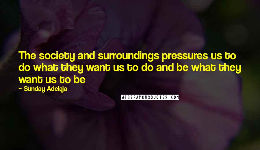 Sunday Adelaja Quotes: The society and surroundings pressures us to do what they want us to do and be what they want us to be