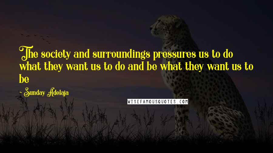 Sunday Adelaja Quotes: The society and surroundings pressures us to do what they want us to do and be what they want us to be