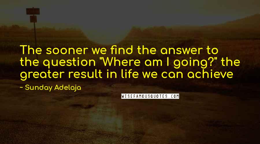 Sunday Adelaja Quotes: The sooner we find the answer to the question "Where am I going?" the greater result in life we can achieve