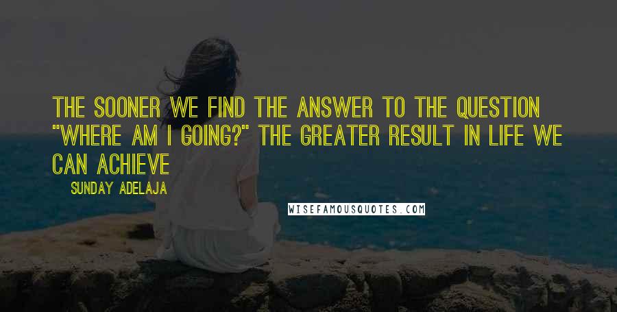 Sunday Adelaja Quotes: The sooner we find the answer to the question "Where am I going?" the greater result in life we can achieve