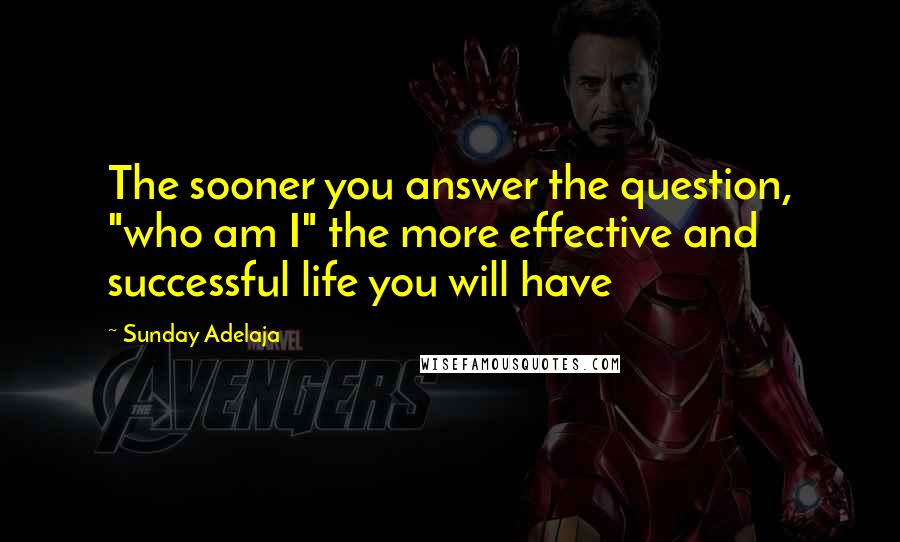 Sunday Adelaja Quotes: The sooner you answer the question, "who am I" the more effective and successful life you will have