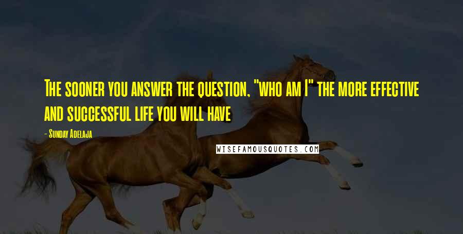 Sunday Adelaja Quotes: The sooner you answer the question, "who am I" the more effective and successful life you will have