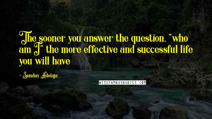 Sunday Adelaja Quotes: The sooner you answer the question, "who am I" the more effective and successful life you will have