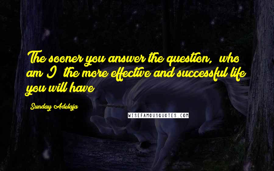 Sunday Adelaja Quotes: The sooner you answer the question, "who am I" the more effective and successful life you will have