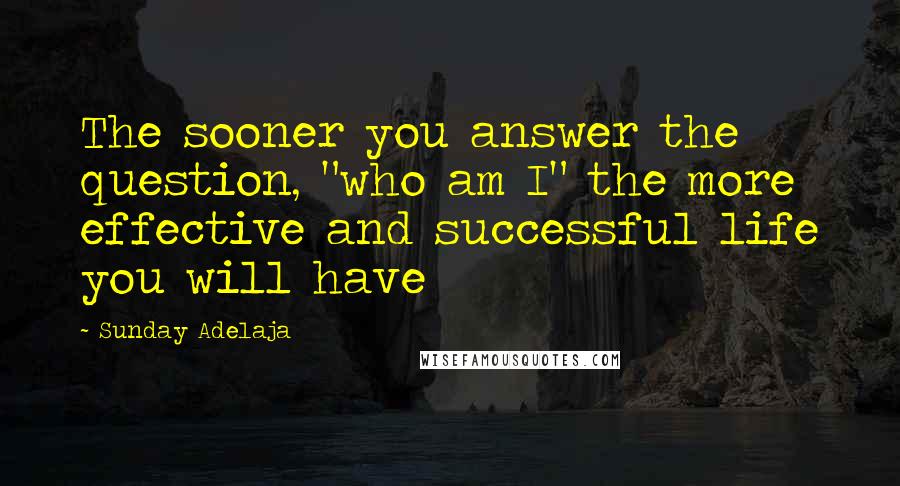 Sunday Adelaja Quotes: The sooner you answer the question, "who am I" the more effective and successful life you will have