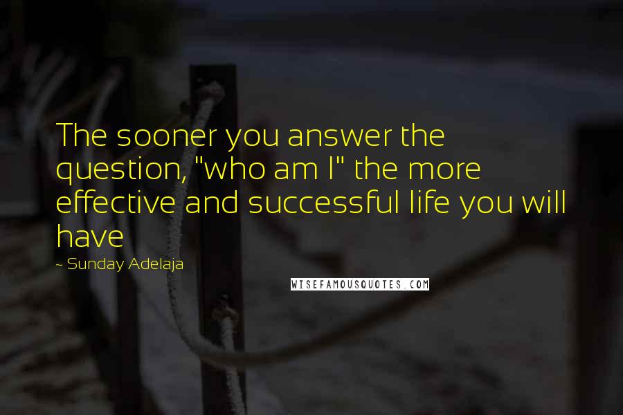 Sunday Adelaja Quotes: The sooner you answer the question, "who am I" the more effective and successful life you will have