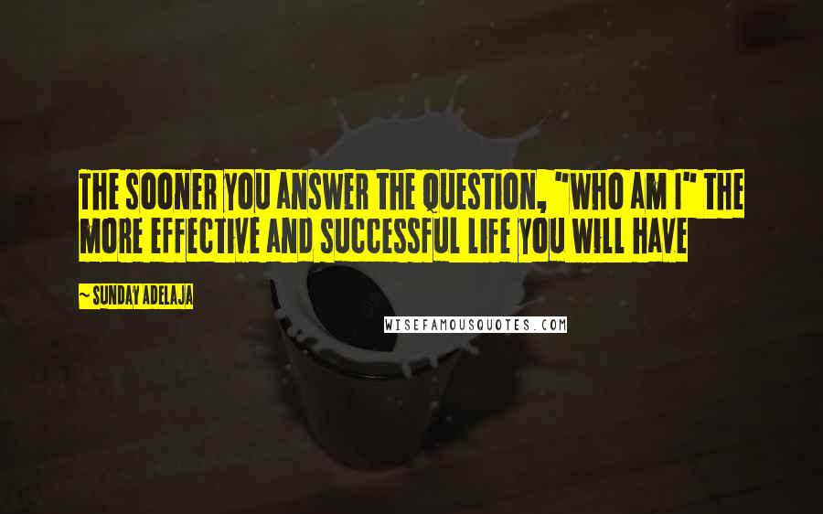 Sunday Adelaja Quotes: The sooner you answer the question, "who am I" the more effective and successful life you will have