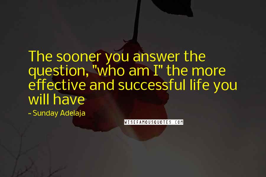 Sunday Adelaja Quotes: The sooner you answer the question, "who am I" the more effective and successful life you will have