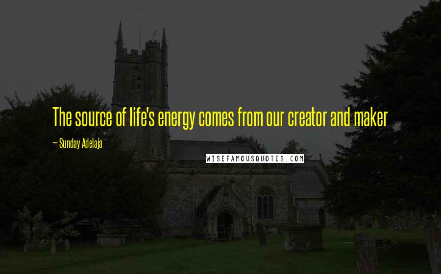 Sunday Adelaja Quotes: The source of life's energy comes from our creator and maker
