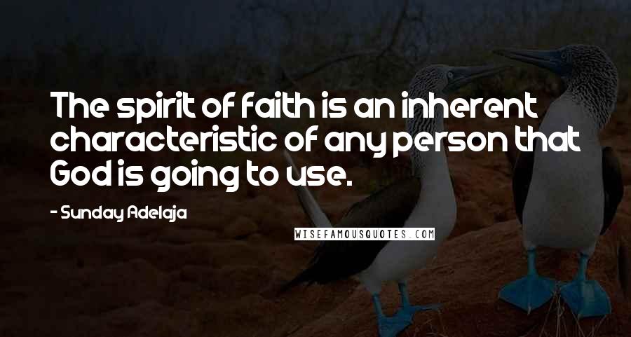 Sunday Adelaja Quotes: The spirit of faith is an inherent characteristic of any person that God is going to use.