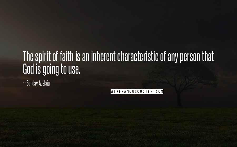 Sunday Adelaja Quotes: The spirit of faith is an inherent characteristic of any person that God is going to use.