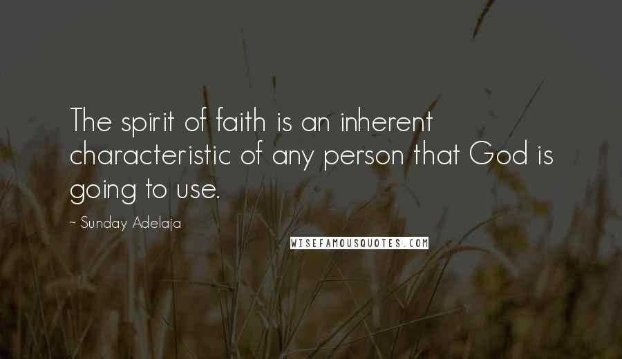 Sunday Adelaja Quotes: The spirit of faith is an inherent characteristic of any person that God is going to use.