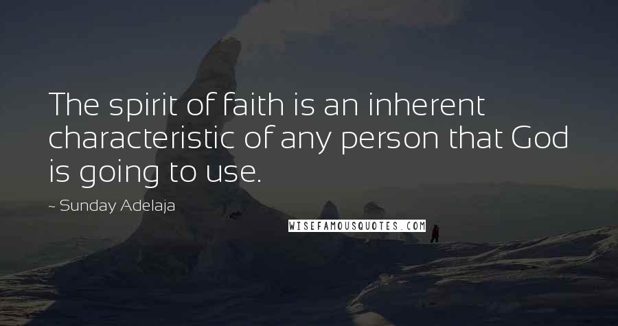 Sunday Adelaja Quotes: The spirit of faith is an inherent characteristic of any person that God is going to use.