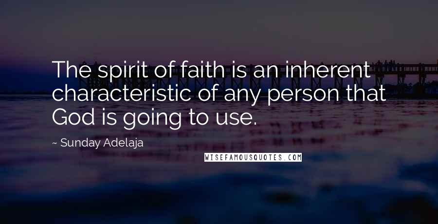 Sunday Adelaja Quotes: The spirit of faith is an inherent characteristic of any person that God is going to use.